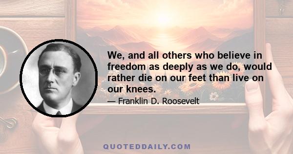 We, and all others who believe in freedom as deeply as we do, would rather die on our feet than live on our knees.