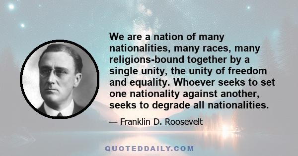 We are a nation of many nationalities, many races, many religions-bound together by a single unity, the unity of freedom and equality. Whoever seeks to set one nationality against another, seeks to degrade all