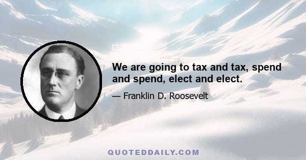 We are going to tax and tax, spend and spend, elect and elect.