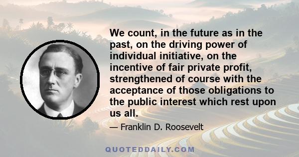 We count, in the future as in the past, on the driving power of individual initiative, on the incentive of fair private profit, strengthened of course with the acceptance of those obligations to the public interest