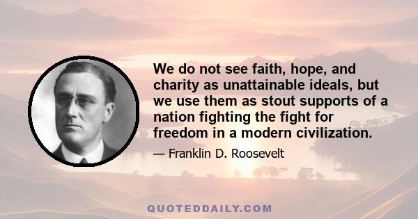 We do not see faith, hope, and charity as unattainable ideals, but we use them as stout supports of a nation fighting the fight for freedom in a modern civilization.