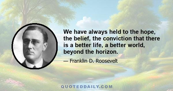 We have always held to the hope, the belief, the conviction that there is a better life, a better world, beyond the horizon.