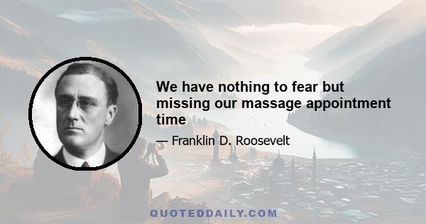 We have nothing to fear but missing our massage appointment time