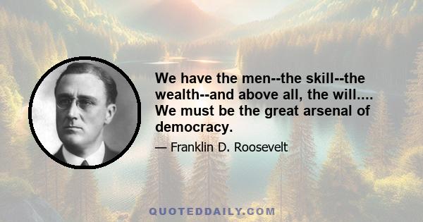 We have the men--the skill--the wealth--and above all, the will.... We must be the great arsenal of democracy.