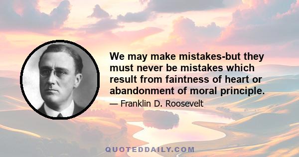 We may make mistakes-but they must never be mistakes which result from faintness of heart or abandonment of moral principle.