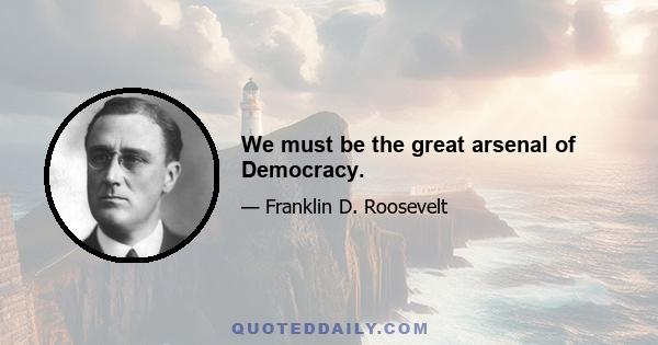 We must be the great arsenal of Democracy.