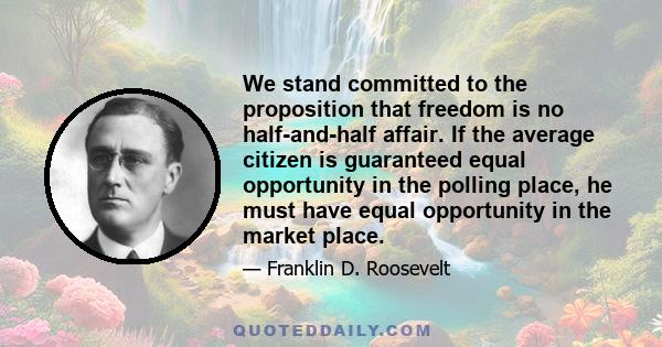 We stand committed to the proposition that freedom is no half-and-half affair. If the average citizen is guaranteed equal opportunity in the polling place, he must have equal opportunity in the market place.