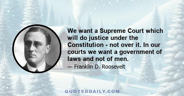 We want a Supreme Court which will do justice under the Constitution - not over it. In our courts we want a government of laws and not of men.