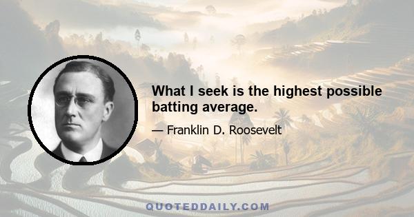 What I seek is the highest possible batting average.