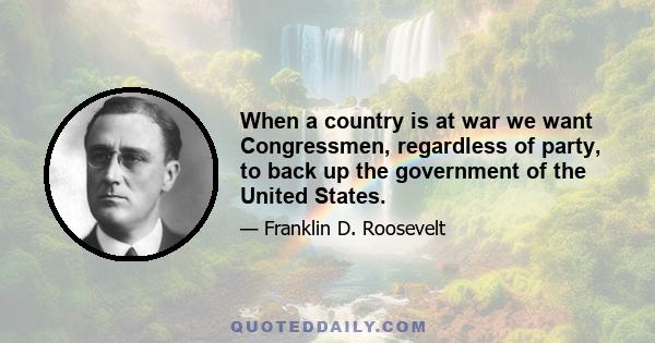 When a country is at war we want Congressmen, regardless of party, to back up the government of the United States.