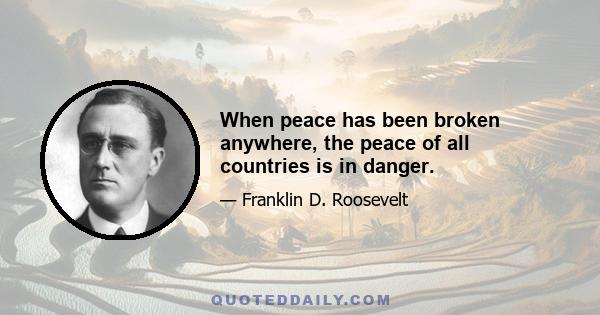 When peace has been broken anywhere, the peace of all countries is in danger.