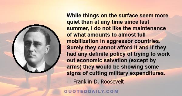 While things on the surface seem more quiet than at any time since last summer, I do not like the maintenance of what amounts to almost full mobilization in aggressor countries. Surely they cannot afford it and if they