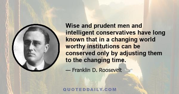 Wise and prudent men and intelligent conservatives have long known that in a changing world worthy institutions can be conserved only by adjusting them to the changing time.