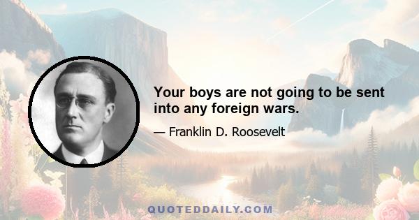 Your boys are not going to be sent into any foreign wars.