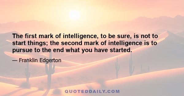 The first mark of intelligence, to be sure, is not to start things; the second mark of intelligence is to pursue to the end what you have started.