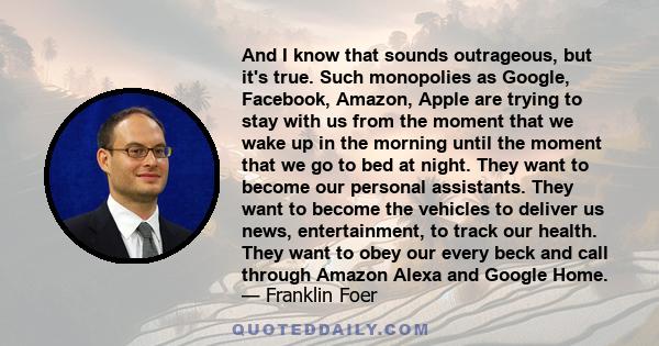 And I know that sounds outrageous, but it's true. Such monopolies as Google, Facebook, Amazon, Apple are trying to stay with us from the moment that we wake up in the morning until the moment that we go to bed at night. 