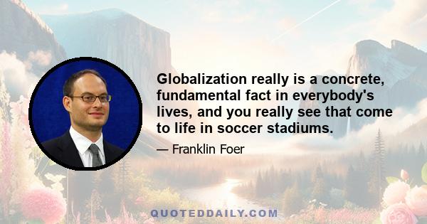 Globalization really is a concrete, fundamental fact in everybody's lives, and you really see that come to life in soccer stadiums.