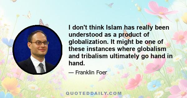 I don't think Islam has really been understood as a product of globalization. It might be one of these instances where globalism and tribalism ultimately go hand in hand.