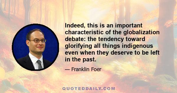 Indeed, this is an important characteristic of the globalization debate: the tendency toward glorifying all things indigenous even when they deserve to be left in the past.