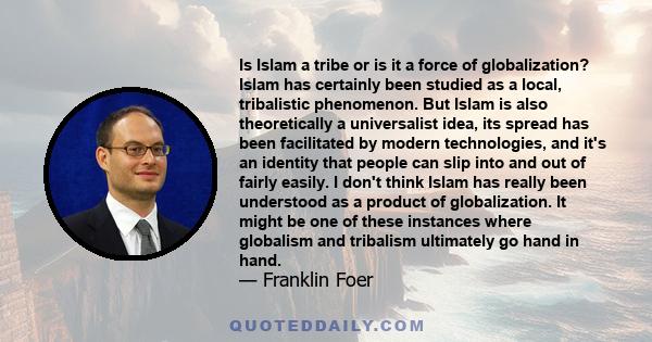 Is Islam a tribe or is it a force of globalization? Islam has certainly been studied as a local, tribalistic phenomenon. But Islam is also theoretically a universalist idea, its spread has been facilitated by modern