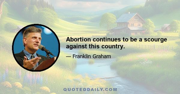 Abortion continues to be a scourge against this country.