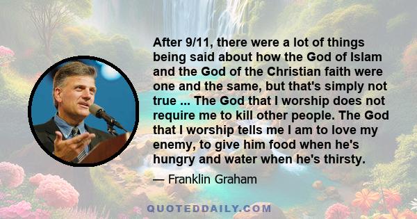 After 9/11, there were a lot of things being said about how the God of Islam and the God of the Christian faith were one and the same, but that's simply not true ... The God that I worship does not require me to kill