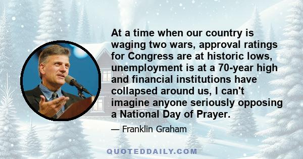 At a time when our country is waging two wars, approval ratings for Congress are at historic lows, unemployment is at a 70-year high and financial institutions have collapsed around us, I can't imagine anyone seriously