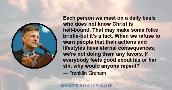 Each person we meet on a daily basis who does not know Christ is hell-bound. That may make some folks bristle-but it's a fact. When we refuse to warn people that their actions and lifestyles have eternal consequences,