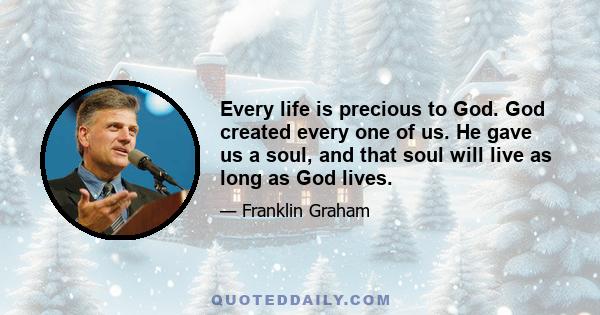 Every life is precious to God. God created every one of us. He gave us a soul, and that soul will live as long as God lives.