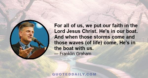 For all of us, we put our faith in the Lord Jesus Christ. He's in our boat. And when those storms come and those waves (of life) come, He's in the boat with us.