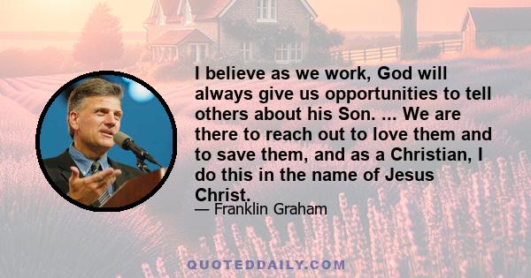 I believe as we work, God will always give us opportunities to tell others about his Son. ... We are there to reach out to love them and to save them, and as a Christian, I do this in the name of Jesus Christ.