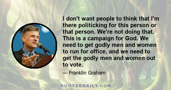 I don't want people to think that I'm there politicking for this person or that person. We're not doing that. This is a campaign for God. We need to get godly men and women to run for office, and we need to get the