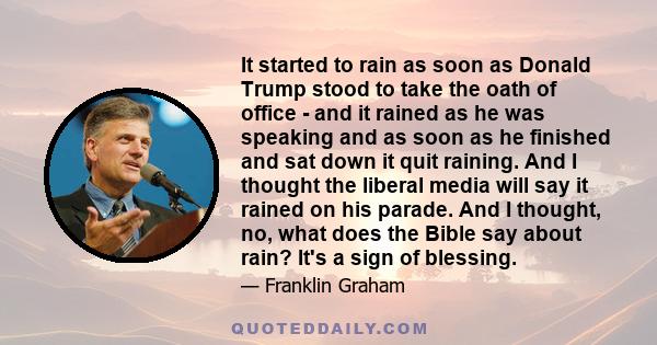 It started to rain as soon as Donald Trump stood to take the oath of office - and it rained as he was speaking and as soon as he finished and sat down it quit raining. And I thought the liberal media will say it rained