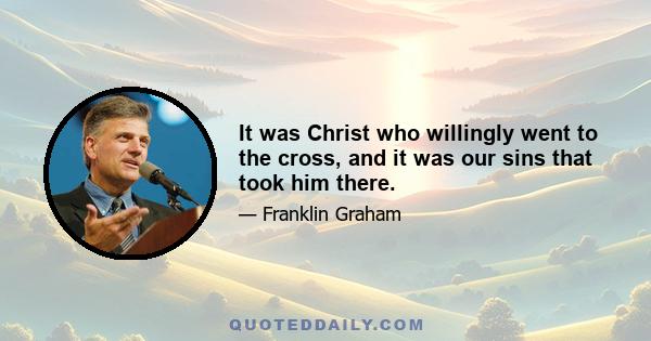 It was Christ who willingly went to the cross, and it was our sins that took him there.