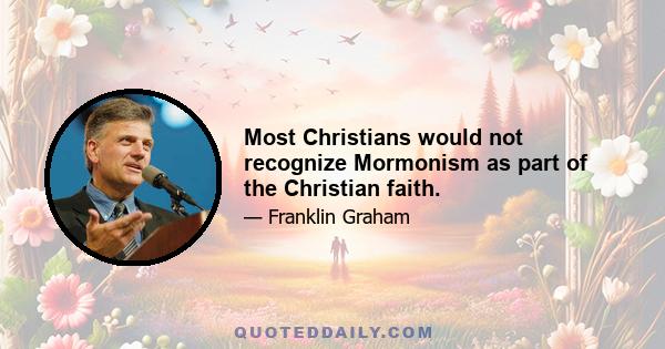 Most Christians would not recognize Mormonism as part of the Christian faith.