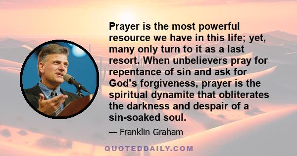 Prayer is the most powerful resource we have in this life; yet, many only turn to it as a last resort. When unbelievers pray for repentance of sin and ask for God’s forgiveness, prayer is the spiritual dynamite that