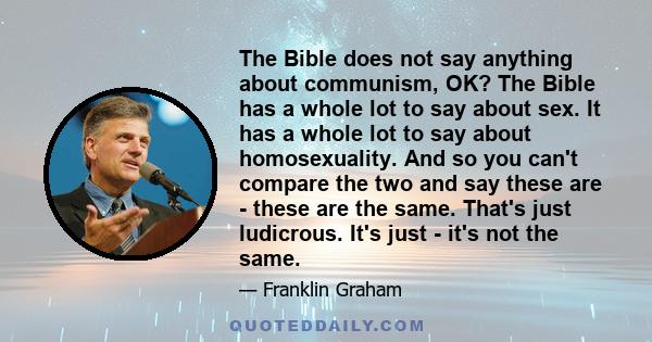 The Bible does not say anything about communism, OK? The Bible has a whole lot to say about sex. It has a whole lot to say about homosexuality. And so you can't compare the two and say these are - these are the same.