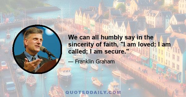 We can all humbly say in the sincerity of faith, I am loved; I am called; I am secure.