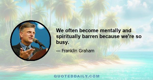 We often become mentally and spiritually barren because we're so busy.