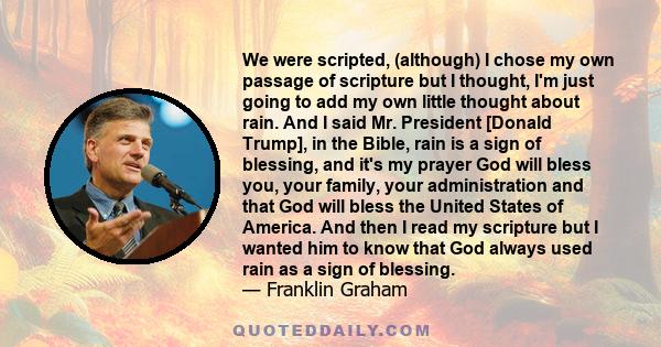 We were scripted, (although) I chose my own passage of scripture but I thought, I'm just going to add my own little thought about rain. And I said Mr. President [Donald Trump], in the Bible, rain is a sign of blessing,