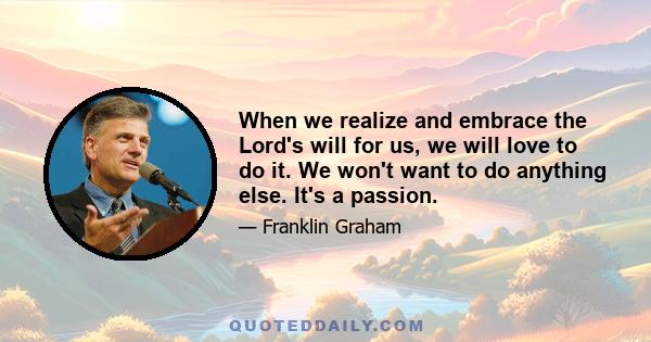 When we realize and embrace the Lord's will for us, we will love to do it. We won't want to do anything else. It's a passion.