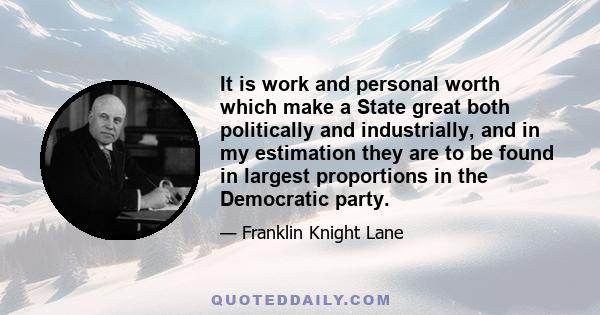 It is work and personal worth which make a State great both politically and industrially, and in my estimation they are to be found in largest proportions in the Democratic party.