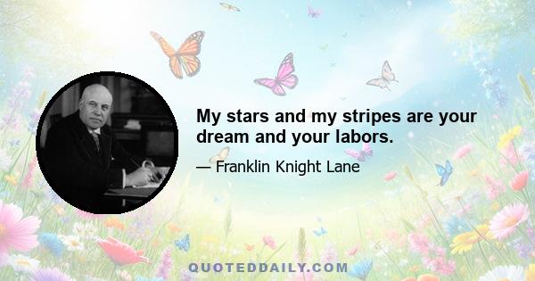 My stars and my stripes are your dream and your labors.