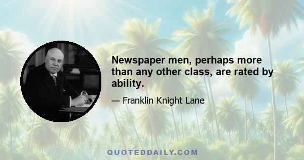 Newspaper men, perhaps more than any other class, are rated by ability.