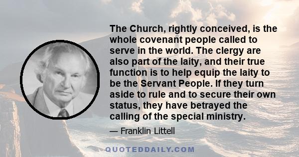 The Church, rightly conceived, is the whole covenant people called to serve in the world. The clergy are also part of the laity, and their true function is to help equip the laity to be the Servant People. If they turn