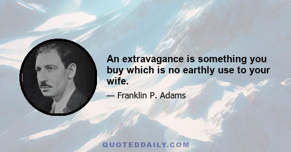 An extravagance is something you buy which is no earthly use to your wife.