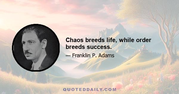 Chaos breeds life, while order breeds success.