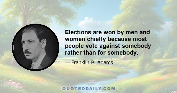 Elections are won by men and women chiefly because most people vote against somebody rather than for somebody.