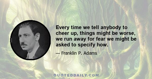 Every time we tell anybody to cheer up, things might be worse, we run away for fear we might be asked to specify how.