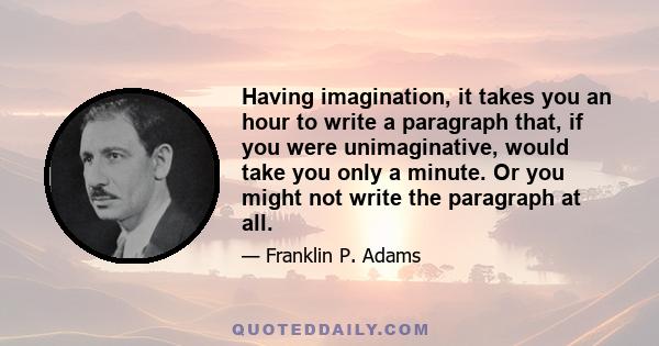 Having imagination, it takes you an hour to write a paragraph that, if you were unimaginative, would take you only a minute. Or you might not write the paragraph at all.